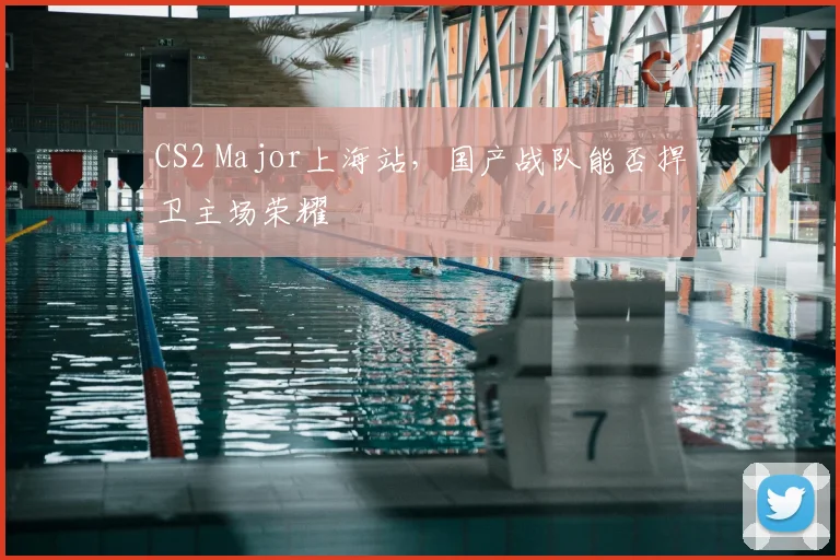 CS2 Major上海站,国产战队能否捍卫主场荣耀