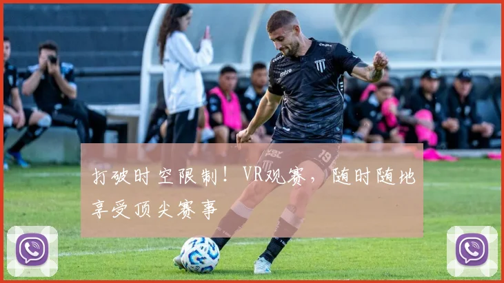 打破时空限制!VR观赛,随时随地享受顶尖赛事