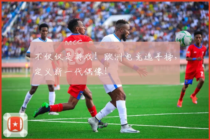不仅仅是游戏！欧洲电竞选手榜，定义新一代偶像！